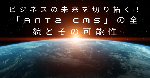 ビジネスの未来を切り拓く！「ant2 CMS」の全貌とその可能性