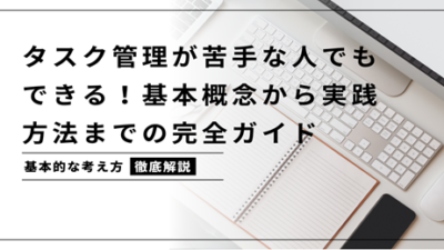 タスク管理が苦手な人でもできる！基本概念から実践方法までの完全ガイド