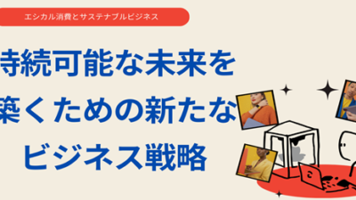 エシカル消費とサステナブルビジネス：持続可能な未来を築くための新たなビジネス戦略とアフィリエイトマーケティングの可能性