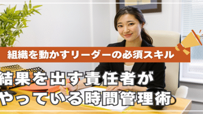 結果を出す責任者がやっている時間管理術|組織を動かすリーダーの必須スキル